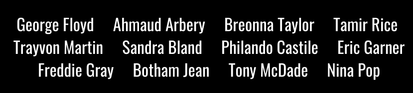 Names of a dozen victims of police brutality: "GEORGE FLOYD, AHMAUD ARBERY, BREONNA TAYLOR, TAMIR RICE, TRAYVON MARTIN, SANDRA BLAND, PHILANDO CASTILE, ERIC GARNER, FREDDIE GRAY, BOTHAM JEAN, TONY MCDADE, NINA POP"